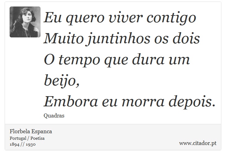 Eu quero viver contigo<br />
 Muito juntinhos os dois<br />
 O tempo que dura um beijo,<br />
 Embora eu morra depois. - Florbela Espanca - Frases