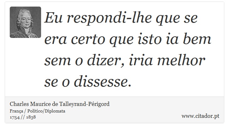 Eu respondi-lhe que se era certo que isto ia bem sem o dizer, iria melhor se o dissesse. - Charles Maurice de Talleyrand-Périgord - Frases