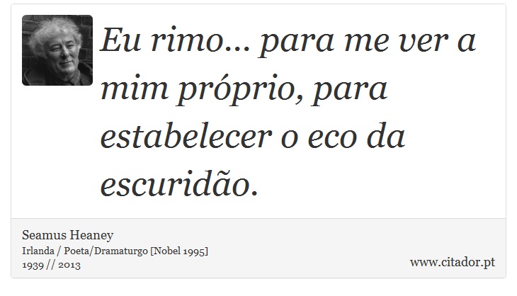 Eu rimo... para me ver a mim próprio, para estabelecer o eco da escuridão. - Seamus Heaney - Frases