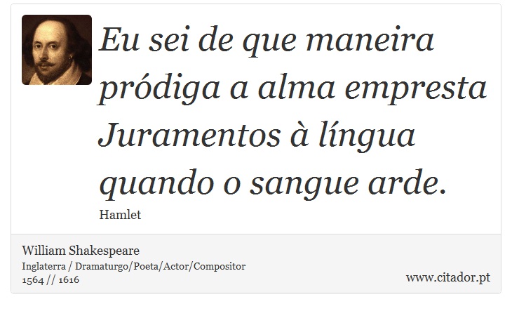 Eu sei de que maneira pródiga a alma empresta <br />
 Juramentos à língua quando o sangue arde. - William Shakespeare - Frases
