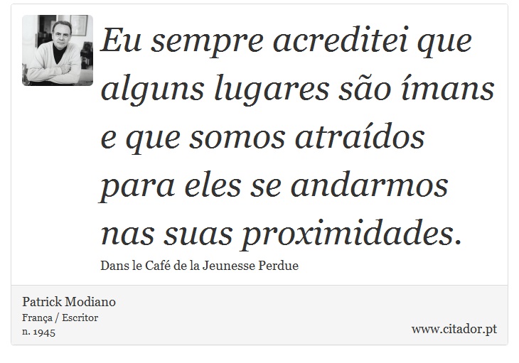 Eu sempre acreditei que alguns lugares são ímans e que somos atraídos para eles se andarmos nas suas proximidades. - Patrick Modiano - Frases