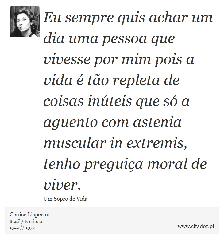 Eu sempre quis achar um dia uma pessoa que vivesse por mim pois a vida é tão repleta de coisas inúteis que só a aguento com astenia muscular in extremis, tenho preguiça moral de viver. - Clarice Lispector - Frases