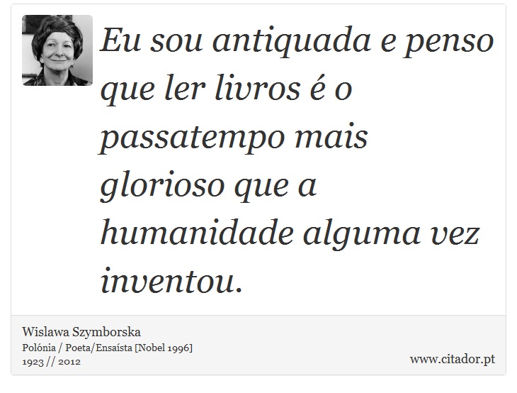 Eu sou antiquada e penso que ler livros é o passatempo mais glorioso que a humanidade alguma vez inventou. - Wislawa Szymborska - Frases