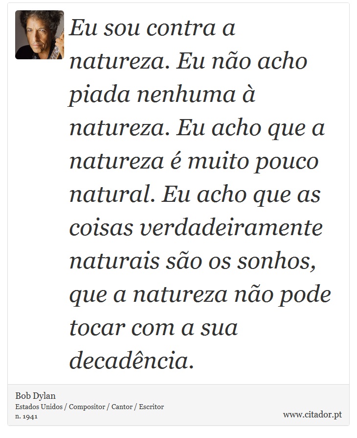Eu sou contra a natureza. Eu não acho piada nenhuma à natureza. Eu acho que a natureza é muito pouco natural. Eu acho que as coisas verdadeiramente naturais são os sonhos, que a natureza não pode tocar com a sua decadência. - Bob Dylan - Frases