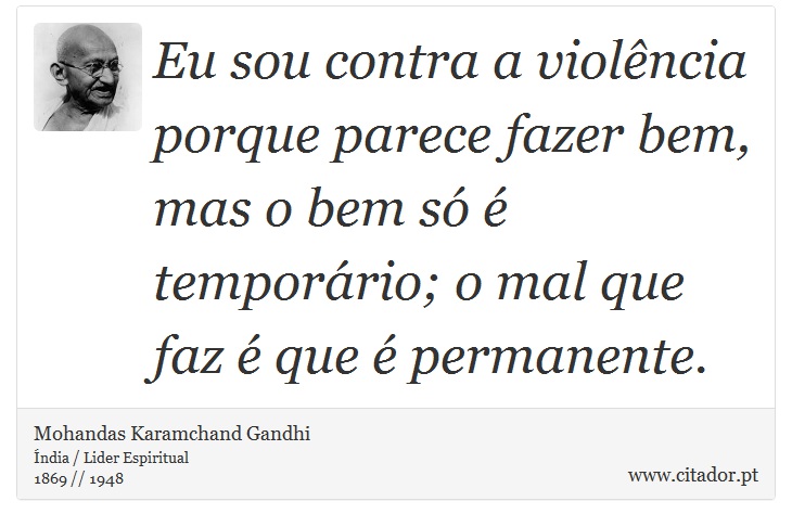 Eu sou contra a violência porque parece fazer bem, mas o bem só é temporário; o mal que faz é que é permanente. - Mohandas Karamchand Gandhi - Frases