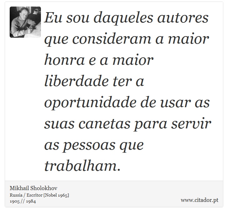 Eu sou daqueles autores que consideram a maior honra e a maior liberdade ter a oportunidade de usar as suas canetas para servir as pessoas que trabalham. - Mikhail Sholokhov - Frases