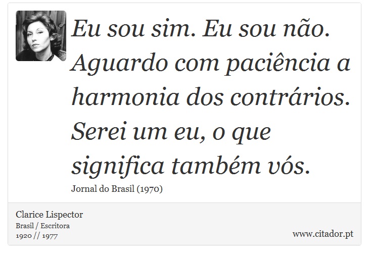 Eu sou sim. Eu sou no. Aguardo com pacincia a harmonia dos contrrios. Serei um eu, o que significa tambm vs. - Clarice Lispector - Frases