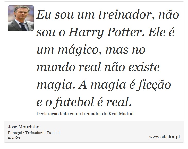 Eu sou um treinador, não sou o Harry Potter. Ele é um mágico, mas no mundo real não existe magia. A magia é ficção e o futebol é real. - José Mourinho - Frases