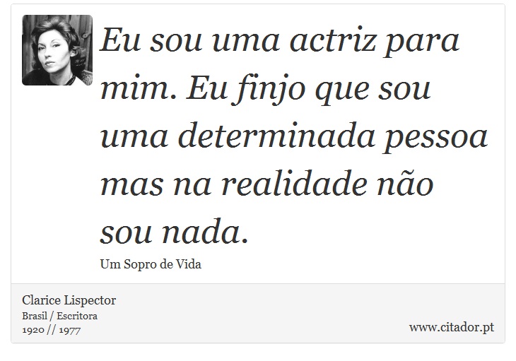 Eu sou uma actriz para mim. Eu finjo que sou uma determinada pessoa mas na realidade não sou nada. - Clarice Lispector - Frases
