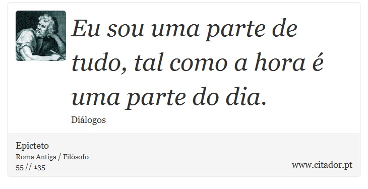 Eu sou uma parte de tudo, tal como a hora é uma parte do dia. - Epicteto - Frases