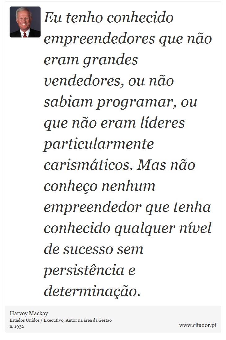 Eu tenho conhecido empreendedores que não eram grandes vendedores, ou não sabiam programar, ou que não eram líderes particularmente carismáticos. Mas não conheço nenhum empreendedor que tenha conhecido qualquer nível de sucesso sem persistência e determinação. - Harvey Mackay - Frases