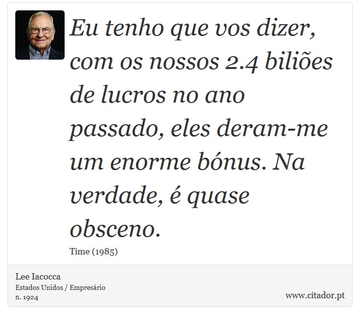 Eu tenho que vos dizer, com os nossos 2.4 biliões de lucros no ano passado, eles deram-me um enorme bónus. Na verdade, é quase obsceno. - Lee Iacocca - Frases