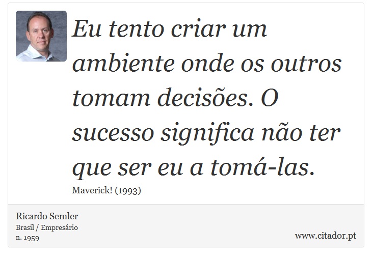 Eu tento criar um ambiente onde os outros tomam decisões. O sucesso significa não ter que ser eu a tomá-las. - Ricardo Semler - Frases