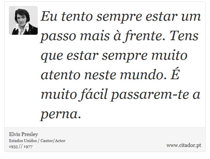 Eu tento sempre estar um passo mais à frente. Tens que estar sempre muito atento neste mundo. É muito fácil passarem-te a perna. - Elvis Presley - Frases