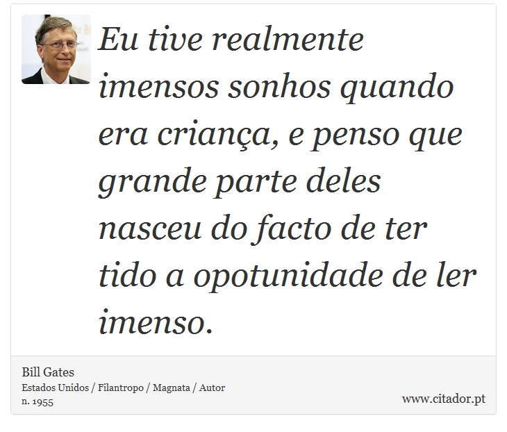 Eu tive realmente imensos sonhos quando era criança, e penso que grande parte deles nasceu do facto de ter tido a opotunidade de ler imenso. - Bill Gates - Frases