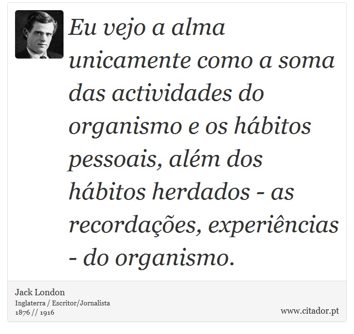 Eu vejo a alma unicamente como a soma das actividades do organismo e os hábitos pessoais, além dos hábitos herdados - as recordações, experiências - do organismo. - Jack London - Frases