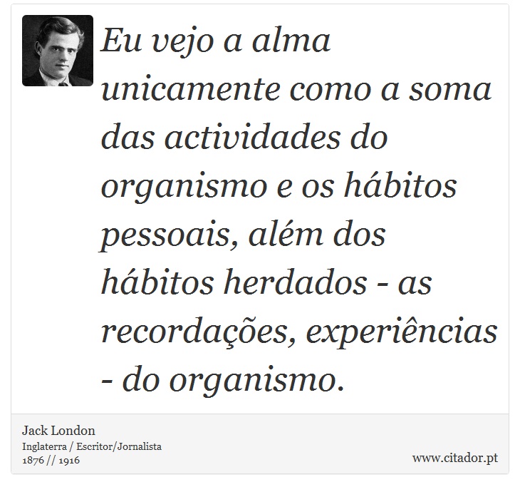 Eu vejo a alma unicamente como a soma das actividades do organismo e os hbitos pessoais, alm dos hbitos herdados - as recordaes, experincias - do organismo. - Jack London - Frases