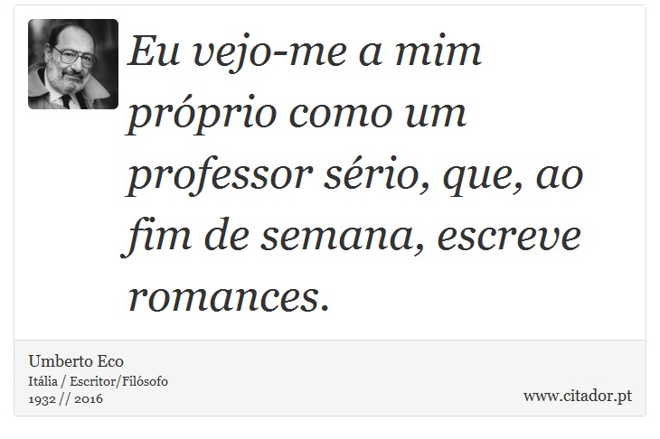 Eu vejo-me a mim próprio como um professor sério, que, ao fim de semana, escreve romances. - Umberto Eco - Frases