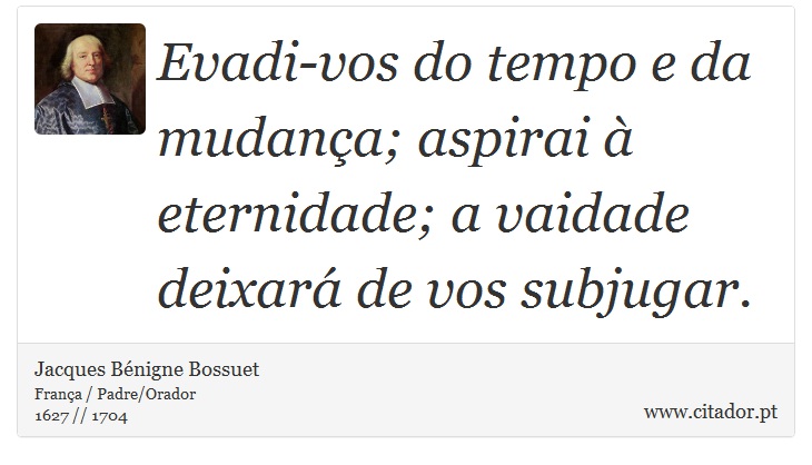 Evadi-vos do tempo e da mudança; aspirai à eternidade; a vaidade deixará de vos subjugar. - Jacques Bénigne Bossuet - Frases