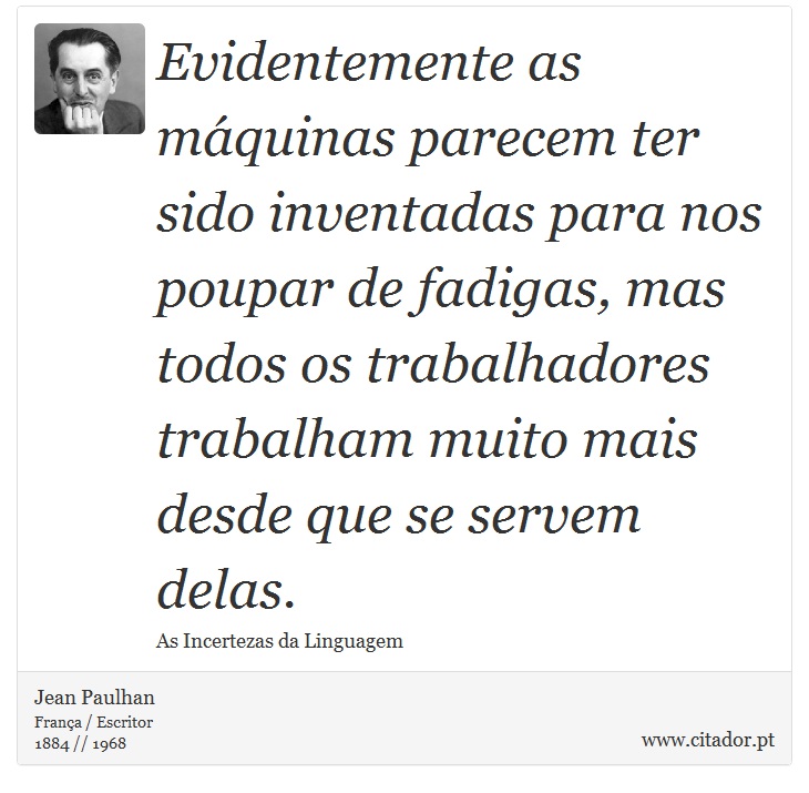 Evidentemente as máquinas parecem ter sido inventadas para nos poupar de fadigas, mas todos os trabalhadores trabalham muito mais desde que se servem delas. - Jean Paulhan - Frases
