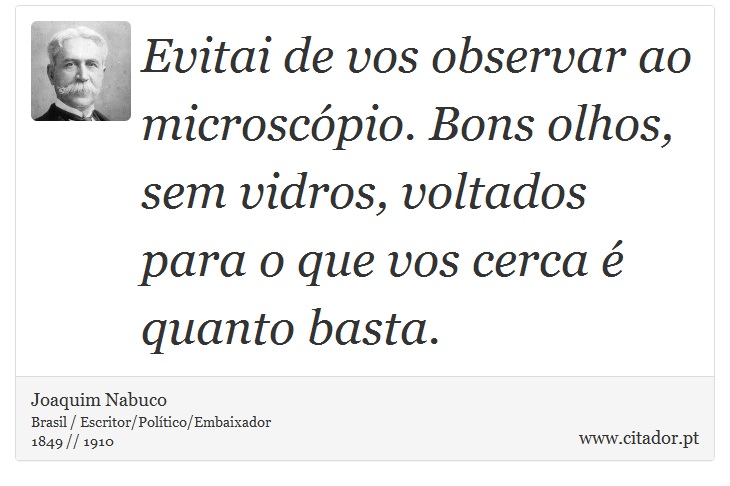 Evitai de vos observar ao microscópio. Bons olhos, sem vidros, voltados para o que vos cerca é quanto basta. - Joaquim Nabuco - Frases