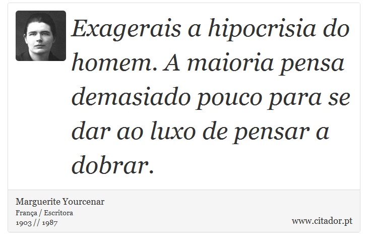 Exagerais a hipocrisia do homem. A maioria pensa demasiado pouco para se dar ao luxo de pensar a dobrar. - Marguerite Yourcenar - Frases
