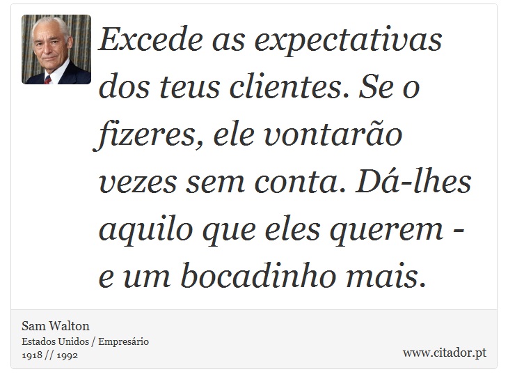 Excede as expectativas dos teus clientes. Se o fizeres, ele vontarão vezes sem conta. Dá-lhes aquilo que eles querem - e um bocadinho mais. - Sam Walton - Frases