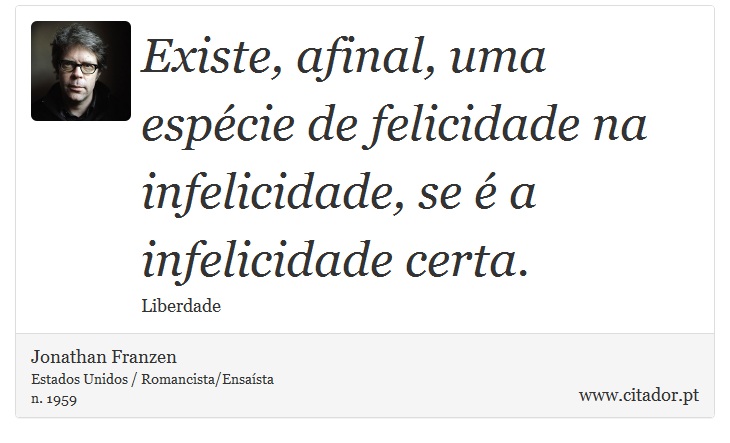 Existe, afinal, uma espécie de felicidade na infelicidade, se é a infelicidade certa. - Jonathan Franzen - Frases