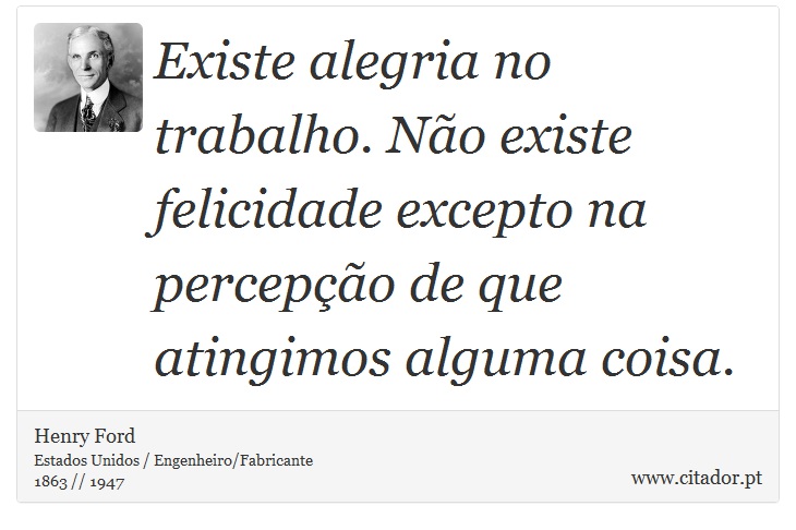 Existe alegria no trabalho. Não existe felicidade excepto na percepção de que atingimos alguma coisa. - Henry Ford - Frases