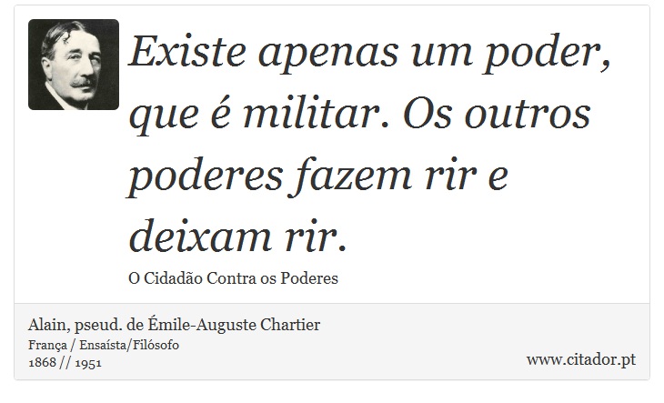 Existe apenas um poder, que é militar. Os outros poderes fazem rir e deixam rir. - Alain, pseud. de Émile-Auguste Chartier - Frases