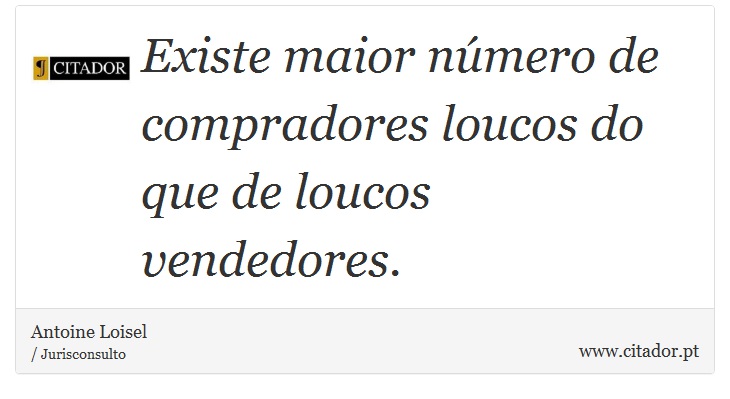 Existe maior número de compradores loucos do que de loucos vendedores. - Antoine Loisel - Frases
