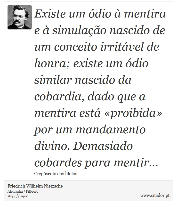 Existe um ódio à mentira e à simulação nascido de um conceito irritável de honra; existe um ódio similar nascido da cobardia, dado que a mentira está «proibida» por um mandamento divino. Demasiado cobardes para mentir... - Friedrich Wilhelm Nietzsche - Frases