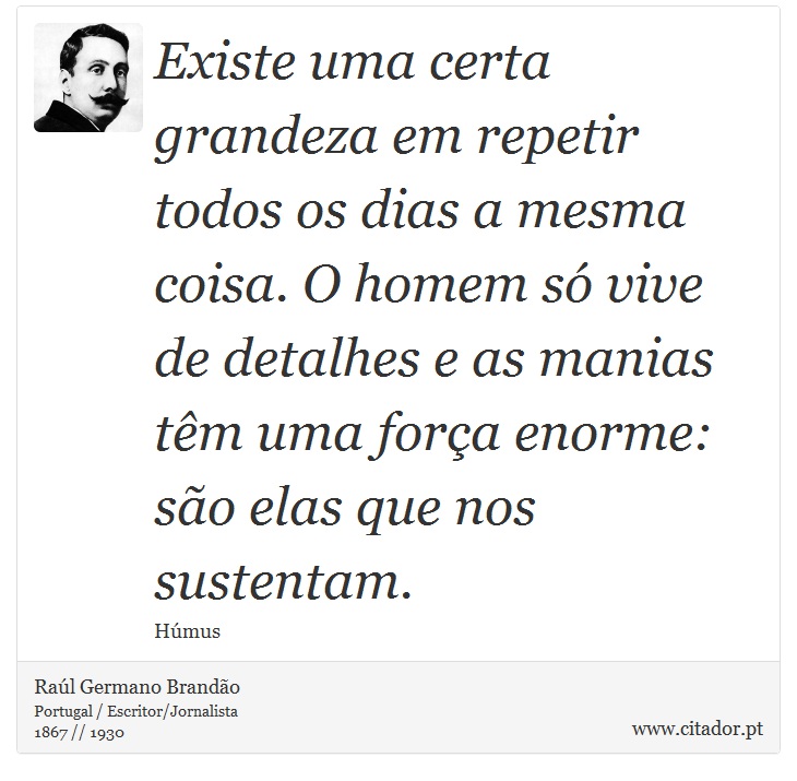Existe uma certa grandeza em repetir todos os dias a mesma coisa. O homem só vive de detalhes e as manias têm uma força enorme: são elas que nos sustentam. - Raúl Germano Brandão - Frases