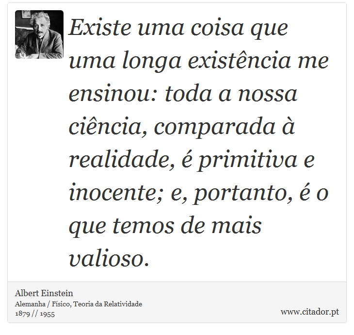 Existe uma coisa que uma longa existência me ensinou: toda a nossa ciência, comparada à realidade, é primitiva e inocente; e, portanto, é o que temos de mais valioso. - Albert Einstein - Frases