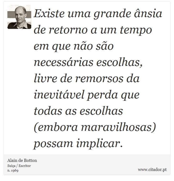 Existe uma grande ânsia de retorno a um tempo em que não são necessárias escolhas, livre de remorsos da inevitável perda que todas as escolhas (embora maravilhosas) possam implicar. - Alain de Botton - Frases