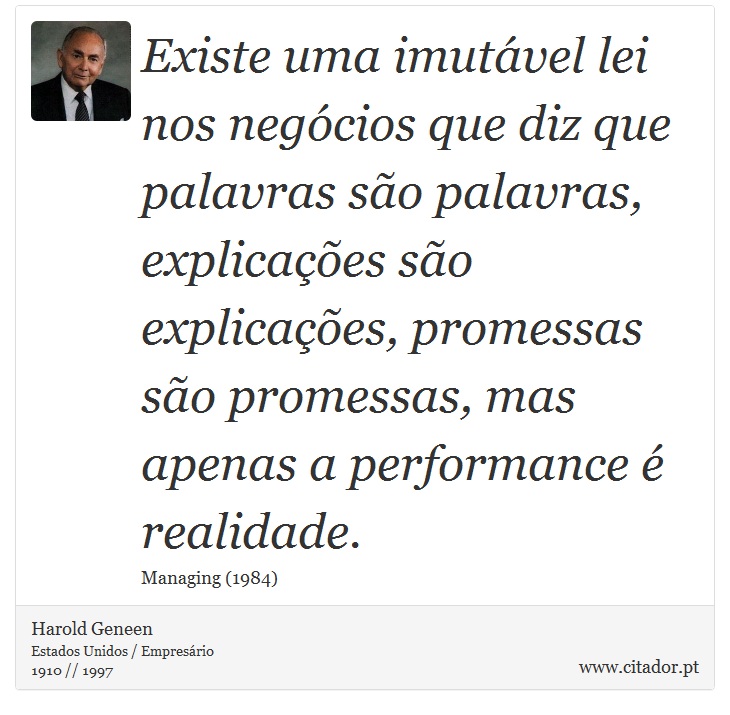 Existe uma imutável lei nos negócios que diz que palavras são palavras, explicações são explicações, promessas são promessas, mas apenas a performance é realidade. - Harold Geneen - Frases