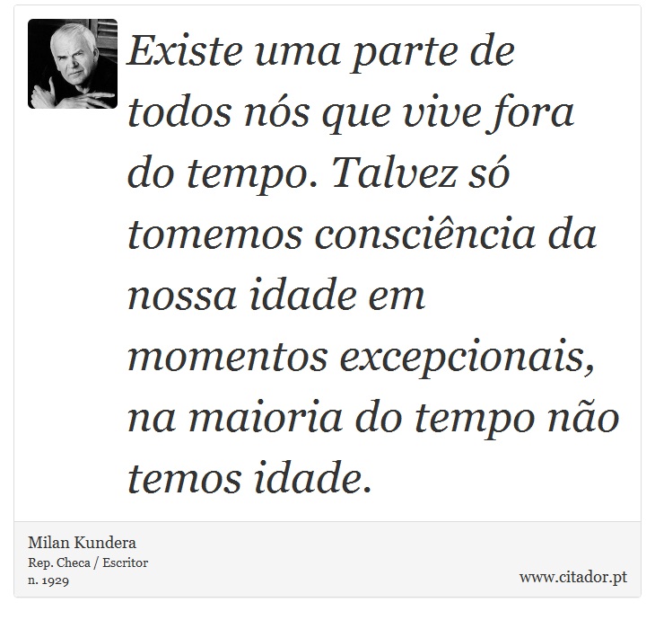 Existe uma parte de todos nós que vive fora do tempo. Talvez só tomemos consciência da nossa idade em momentos excepcionais, na maioria do tempo não temos idade. - Milan Kundera - Frases