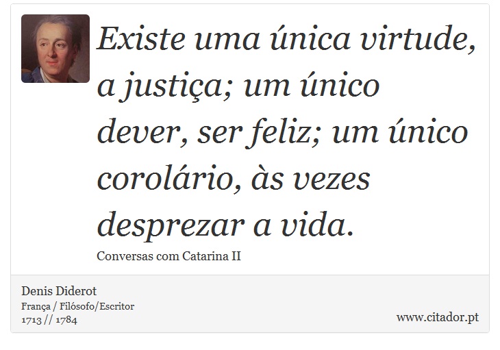 Existe uma única virtude, a justiça; um único dever, ser feliz; um único corolário, às vezes desprezar a vida. - Denis Diderot - Frases