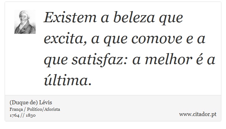 Existem a beleza que excita, a que comove e a que satisfaz: a melhor é a última. - (Duque de) Lévis - Frases