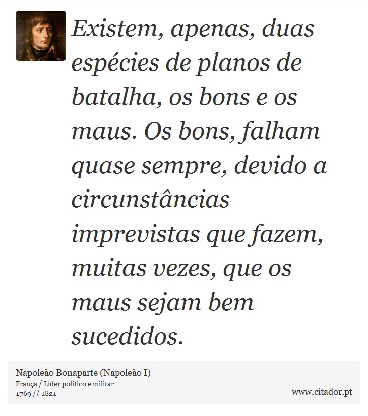 Existem, apenas, duas espécies de planos de batalha, os bons e os maus. Os bons, falham quase sempre, devido a circunstâncias imprevistas que fazem, muitas vezes, que os maus sejam bem sucedidos. - Napoleão Bonaparte (Napoleão I) - Frases