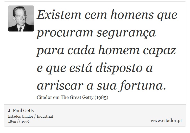 Existem cem homens que procuram segurança para cada homem capaz e que está disposto a arriscar a sua fortuna. - J. Paul Getty - Frases