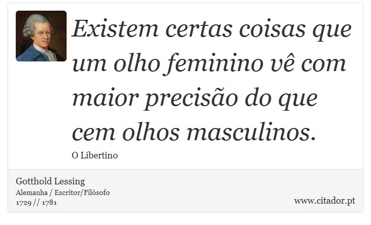Existem certas coisas que um olho feminino vê com maior precisão do que cem olhos masculinos. - Gotthold Lessing - Frases