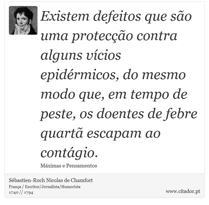 Existem defeitos que são uma protecção contra alguns vícios epidérmicos, do mesmo modo que, em tempo de peste, os doentes de febre quartã escapam ao contágio. - Sébastien-Roch Nicolas de Chamfort - Frases