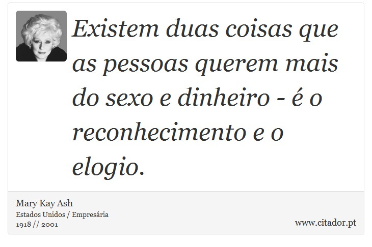 Existem duas coisas que as pessoas querem mais do sexo e dinheiro - é o reconhecimento e o elogio. - Mary Kay Ash - Frases