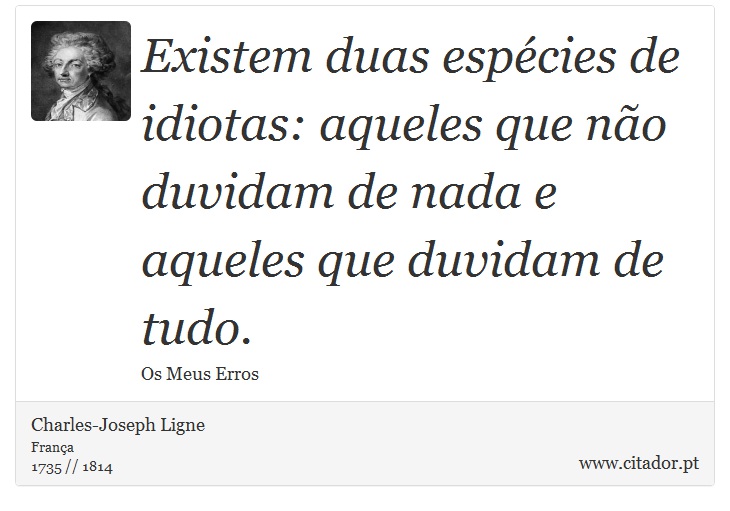 Existem duas espécies de idiotas: aqueles que não duvidam de nada e aqueles que duvidam de tudo. - Charles-Joseph Ligne - Frases