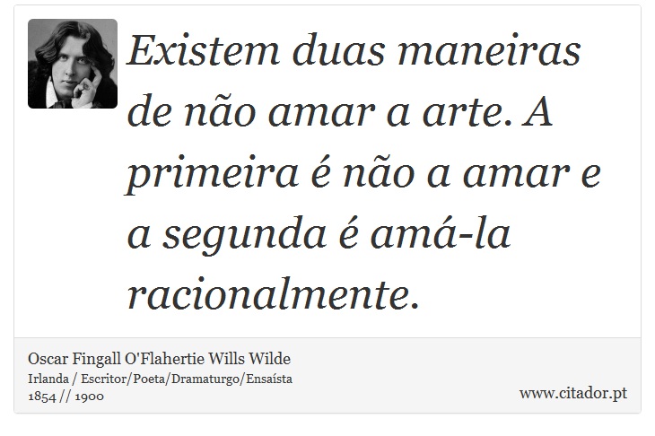 Existem duas maneiras de não amar a arte. A primeira é não a amar e a segunda é amá-la racionalmente. - Oscar Fingall O'Flahertie Wills Wilde - Frases