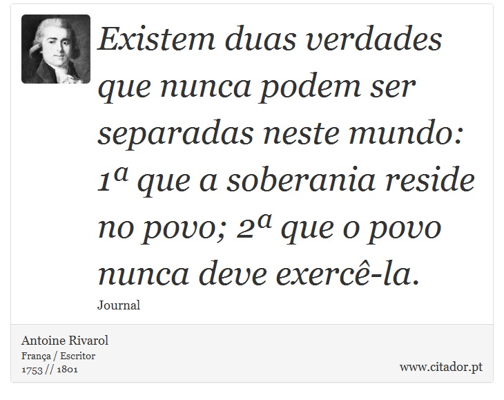 Existem duas verdades que nunca podem ser separadas neste mundo: 1ª que a soberania reside no povo; 2ª que o povo nunca deve exercê-la. - Antoine Rivarol - Frases