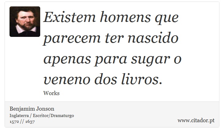 Existem homens que parecem ter nascido apenas para sugar o veneno dos livros. - Benjamim Jonson - Frases