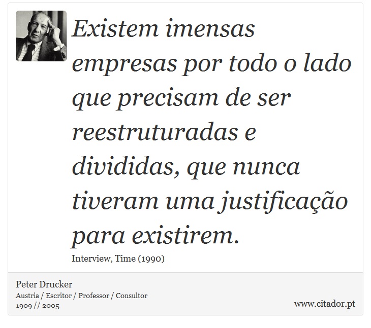 Existem imensas empresas por todo o lado que precisam de ser reestruturadas e divididas, que nunca tiveram uma justificação para existirem. - Peter Drucker - Frases