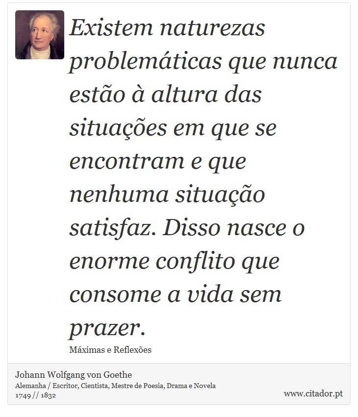 Existem naturezas problemáticas que nunca estão à altura das situações em que se encontram e que nenhuma situação satisfaz. Disso nasce o enorme conflito que consome a vida sem prazer. - Johann Wolfgang von Goethe - Frases